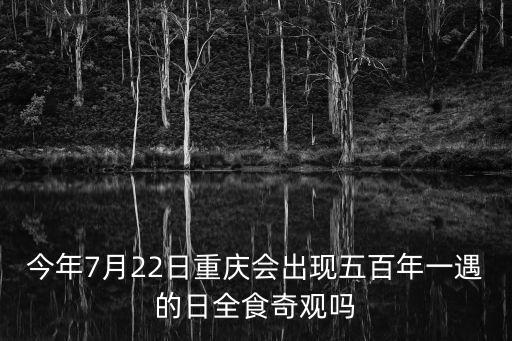 今年7月22日重慶會出現五百年一遇的日全食奇觀嗎