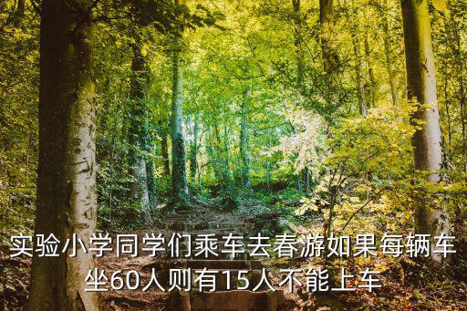 實驗小學(xué)同學(xué)們乘車去春游如果每輛車坐60人則有15人不能上車