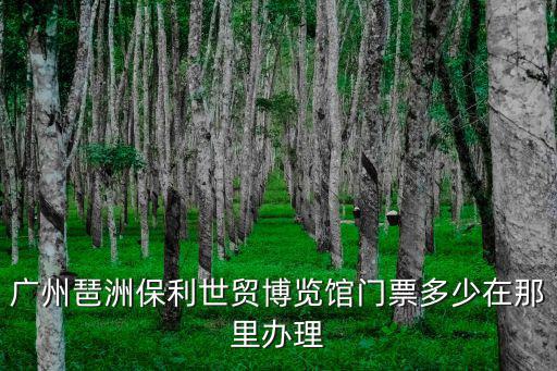 廣州琶洲保利世貿(mào)博覽館門票多少在那里辦理