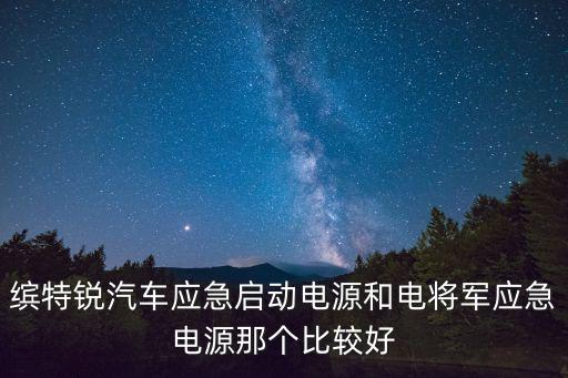 繽特銳汽車應(yīng)急啟動(dòng)電源和電將軍應(yīng)急電源那個(gè)比較好