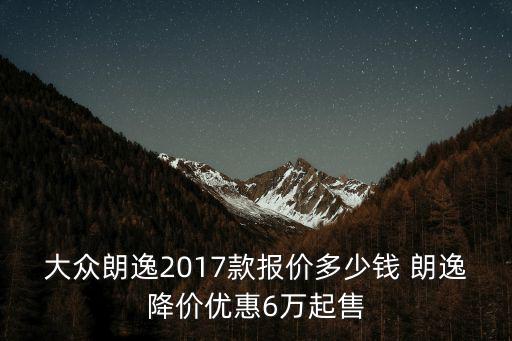 大眾朗逸2017款報價多少錢 朗逸降價優惠6萬起售