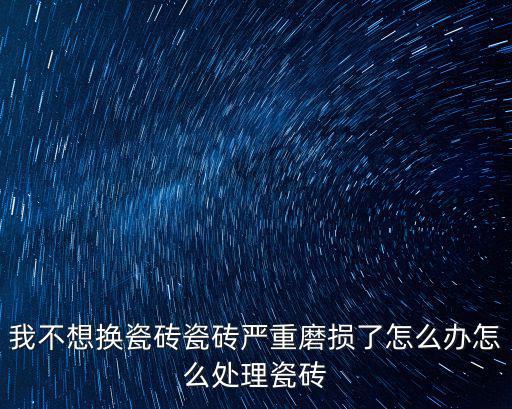 我不想換瓷磚瓷磚嚴(yán)重磨損了怎么辦怎么處理瓷磚