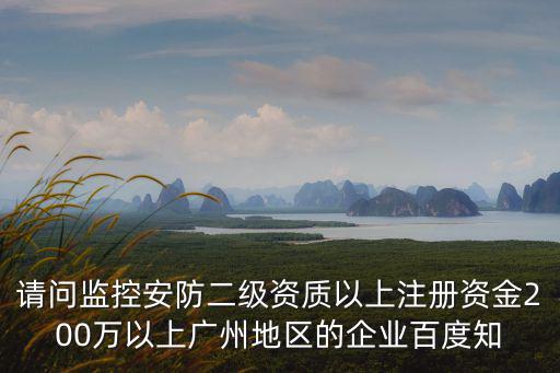 請問監(jiān)控安防二級資質(zhì)以上注冊資金200萬以上廣州地區(qū)的企業(yè)百度知