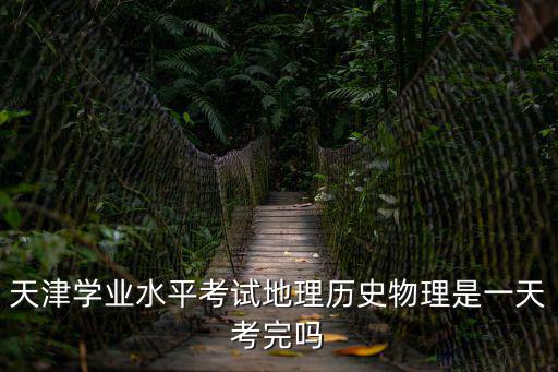 天津學業水平考試地理歷史物理是一天考完嗎