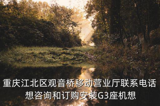 重慶江北區(qū)觀音橋移動營業(yè)廳聯(lián)系電話 想咨詢和訂購安裝G3座機想