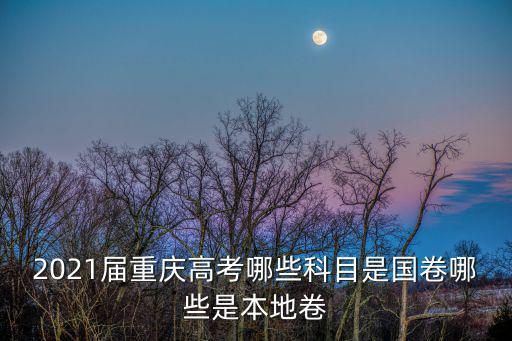2021屆重慶高考哪些科目是國卷哪些是本地卷