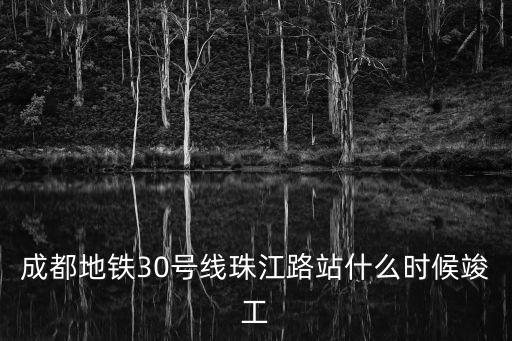 成都地鐵30號線珠江路站什么時候竣工