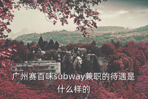 廣州賽百味subway兼職的待遇是什么樣的