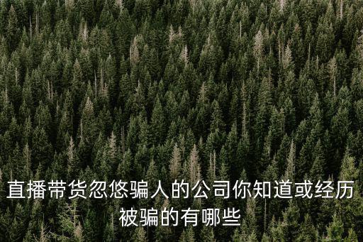 直播帶貨忽悠騙人的公司你知道或經歷被騙的有哪些