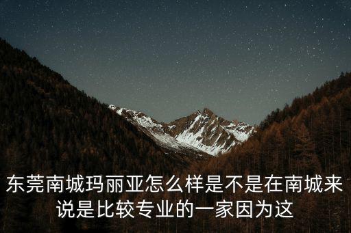 東莞南城瑪麗亞怎么樣是不是在南城來說是比較專業的一家因為這