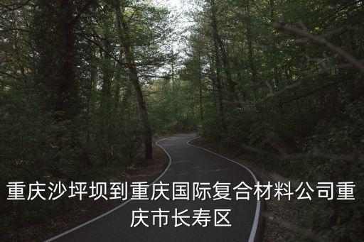 重慶沙坪壩到重慶國際復(fù)合材料公司重慶市長壽區(qū)