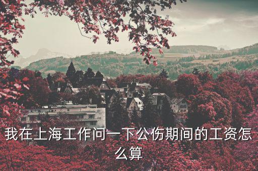 上海市職工工傷待遇，我在上海工作問一下公傷期間的工資怎么算