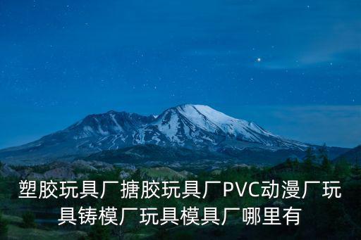塑膠玩具廠搪膠玩具廠PVC動漫廠玩具鑄模廠玩具模具廠哪里有