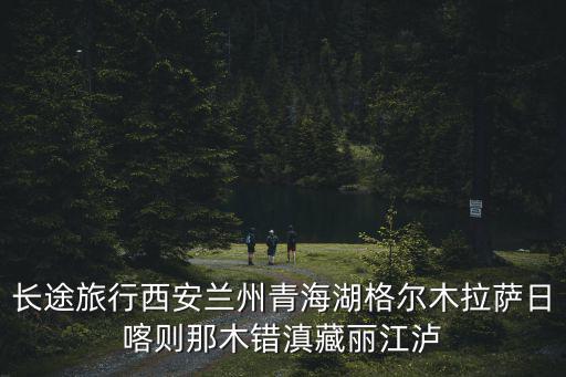 長途旅行西安蘭州青海湖格爾木拉薩日喀則那木錯滇藏麗江瀘