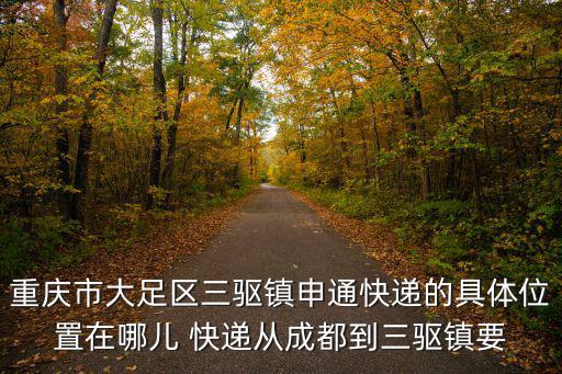 重慶市大足區(qū)三驅鎮(zhèn)申通快遞的具體位置在哪兒 快遞從成都到三驅鎮(zhèn)要