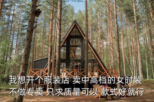 我想開個服裝店 賣中高檔的女時裝 不做專賣 只求質量可以 款式好就行