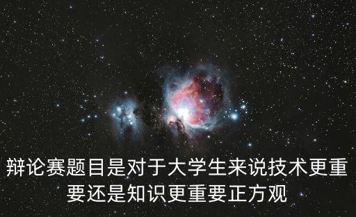 辯論賽題目是對(duì)于大學(xué)生來(lái)說(shuō)技術(shù)更重要還是知識(shí)更重要正方觀