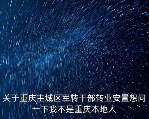 重慶市2018軍轉干部安置，關于重慶主城區軍轉干部轉業安置想問一下我不是重慶本地人