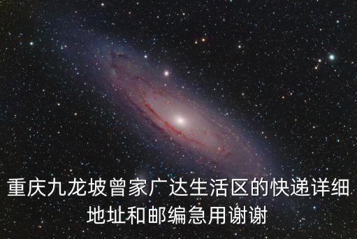 重慶九龍坡曾家廣達生活區的快遞詳細地址和郵編急用謝謝