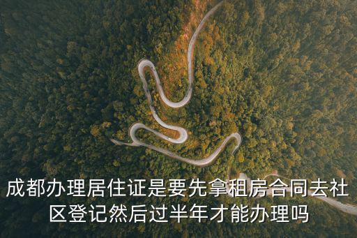 成都辦理居住證是要先拿租房合同去社區登記然后過半年才能辦理嗎