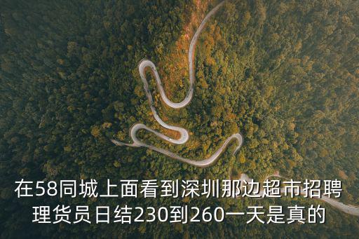 在58同城上面看到深圳那邊超市招聘理貨員日結(jié)230到260一天是真的