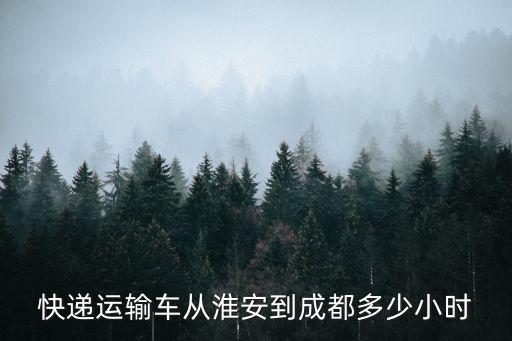 淮安市到成都市快遞，快遞運輸車從淮安到成都多少小時