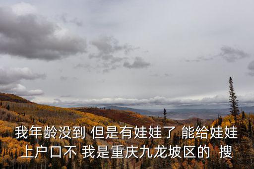 我年齡沒到 但是有娃娃了 能給娃娃上戶口不 我是重慶九龍坡區的  搜
