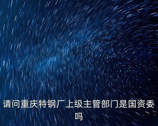 請問重慶特鋼廠上級主管部門是國資委嗎