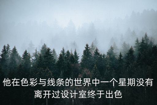 他在色彩與線條的世界中一個星期沒有離開過設計室終于出色