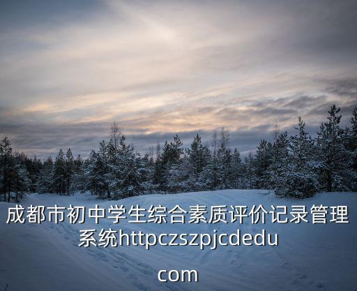 成都市初中學生綜合素質評價記錄管理系統httpczszpjcdeducom