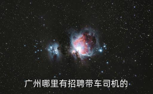 廣州恒馳物流有限公司招聘，廣州哪里有招聘帶車司機的