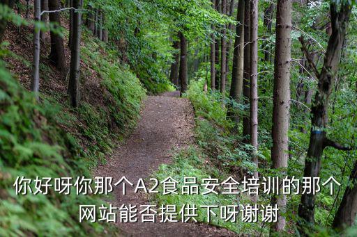 你好呀你那個A2食品安全培訓的那個網站能否提供下呀謝謝