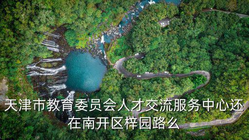 天津市教育委員會人才交流服務中心還在南開區梓園路么