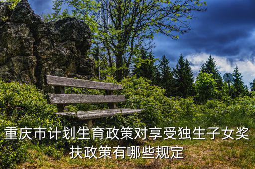 重慶市計劃生育政策對享受獨生子女獎扶政策有哪些規定