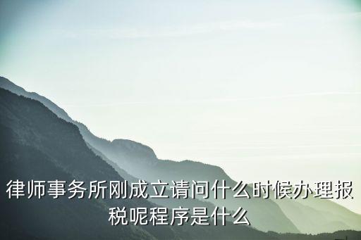 律師事務所剛成立請問什么時候辦理報稅呢程序是什么