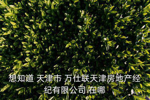 想知道 天津市 萬仕聯(lián)天津房地產(chǎn)經(jīng)紀(jì)有限公司 在哪