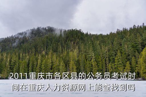 重慶市酉陽縣人力資源考試網(wǎng)，2011重慶市各區(qū)縣的公務(wù)員考試時間在重慶人力資源網(wǎng)上能查找到嗎