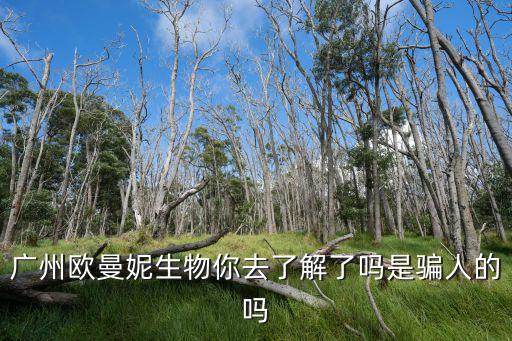 廣州歐曼妮生物你去了解了嗎是騙人的嗎