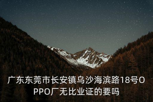 廣東東莞市長安鎮(zhèn)烏沙海濱路18號OPPO廠無比業(yè)證的要嗎