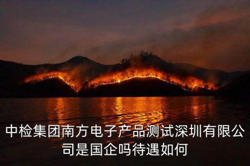 中檢集團南方電子產品測試深圳有限公司是國企嗎待遇如何