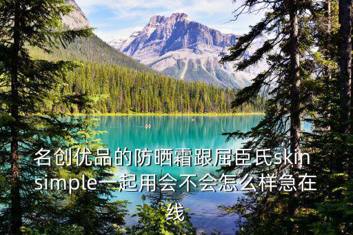 名創優品的防曬霜跟屈臣氏skin simple一起用會不會怎么樣急在線