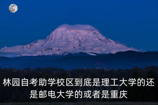 林園自考助學(xué)校區(qū)到底是理工大學(xué)的還是郵電大學(xué)的或者是重慶
