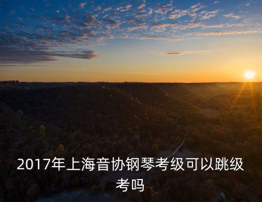 2017年上海音協鋼琴考級可以跳級考嗎