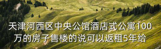 天津河西區(qū)中央公館酒店式公寓100萬(wàn)的房子售樓的說(shuō)可以返租5年給