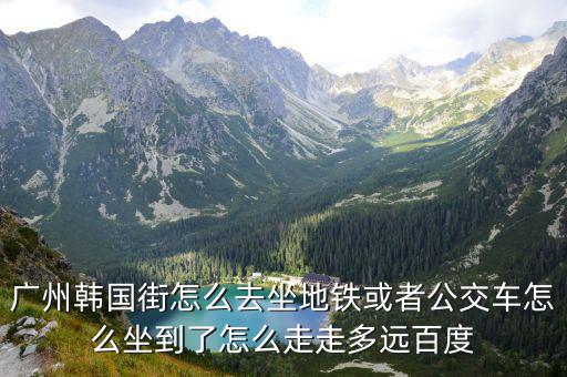 廣州韓國街怎么去坐地鐵或者公交車怎么坐到了怎么走走多遠百度