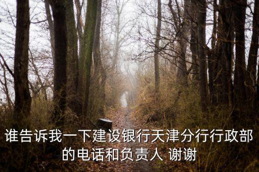 誰告訴我一下建設銀行天津分行行政部的電話和負責人 謝謝