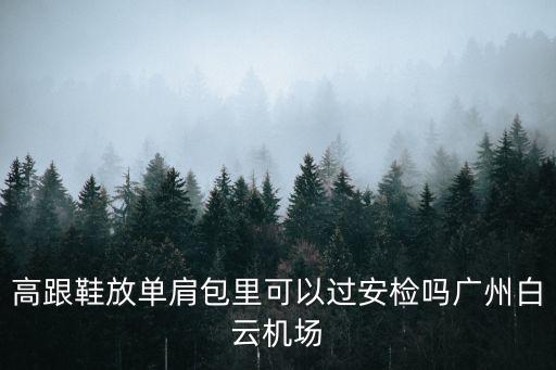 高跟鞋放單肩包里可以過(guò)安檢嗎廣州白云機(jī)場(chǎng)