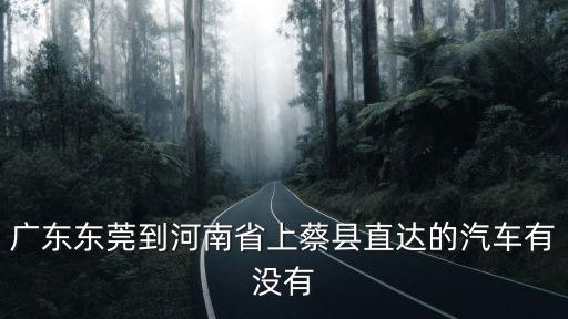 廣東東莞到河南省上蔡縣直達的汽車有沒有