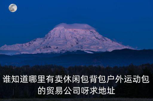 誰(shuí)知道哪里有賣(mài)休閑包背包戶外運(yùn)動(dòng)包的貿(mào)易公司呀求地址