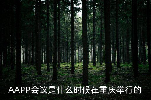 AAPP會議是什么時候在重慶舉行的
